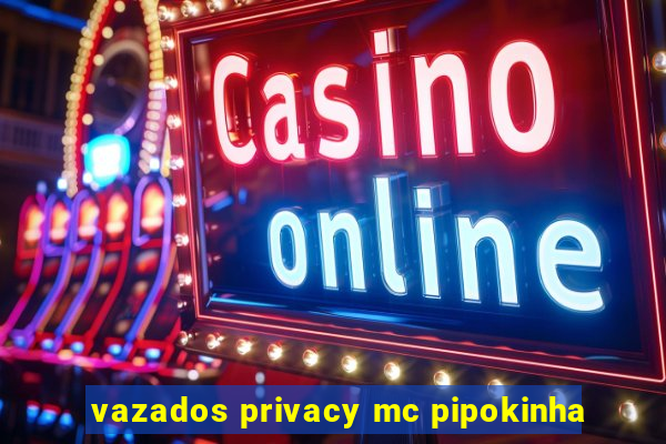 vazados privacy mc pipokinha